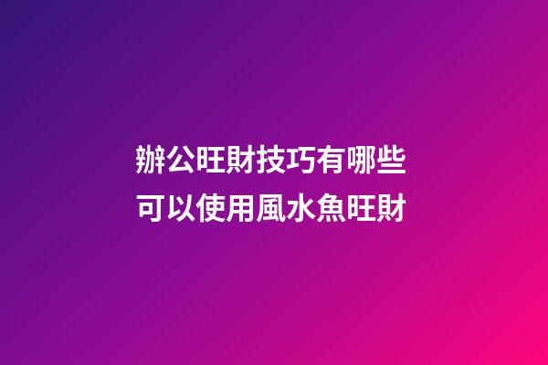 辦公旺財技巧有哪些 可以使用風水魚旺財